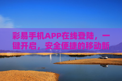 彩易手机APP在线登陆,一键开启,安全便捷的移动新体验,彩易手机APP,一键安全登陆,开启便捷移动新体验 彩易手机APP在线登陆,一键开启,安全便捷的移动新体验,彩易手机APP,一键安全登陆,开启便捷移动新体验