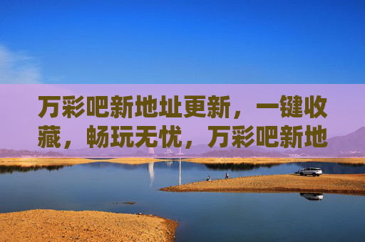 万彩吧新地址更新,一键收藏,畅玩无忧,万彩吧新地址更新,一键收藏,畅玩无忧 万彩吧新地址更新,一键收藏,畅玩无忧,万彩吧新地址更新,一键收藏,畅玩无忧