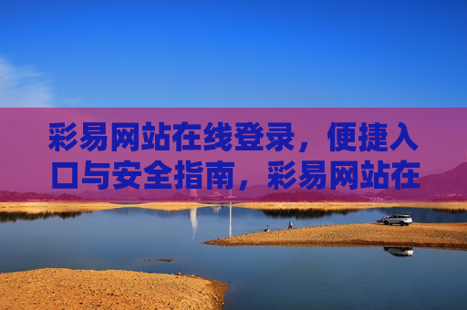 彩易网站在线登录,便捷入口与安全指南,彩易网站在线登录,便捷入口与安全指南 彩易网站在线登录,便捷入口与安全指南,彩易网站在线登录,便捷入口与安全指南