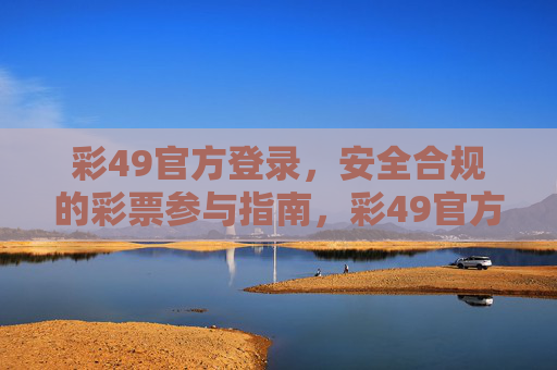 彩49官方登录,安全合规的彩票参与指南,彩49官方登录,安全合规彩票参与指南 彩49官方登录,安全合规的彩票参与指南,彩49官方登录,安全合规彩票参与指南