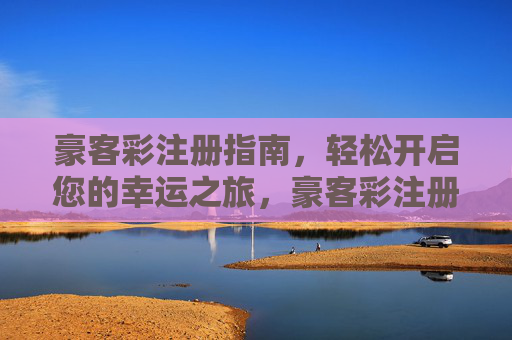 豪客彩注册指南,轻松开启您的幸运之旅,豪客彩注册,轻松开启幸运之旅 豪客彩注册指南,轻松开启您的幸运之旅,豪客彩注册,轻松开启幸运之旅
