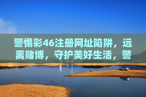 警惕彩46注册网址陷阱,远离赌博,守护美好生活,警惕彩46注册陷阱,远离赌博守护美好生活 警惕彩46注册网址陷阱,远离赌博,守护美好生活,警惕彩46注册陷阱,远离赌博守护美好生活