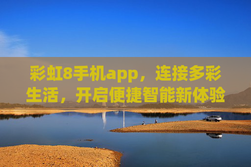 彩虹8手机app,连接多彩生活,开启便捷智能新体验,彩虹8,连接多彩生活,开启便捷智能新体验 彩虹8手机app,连接多彩生活,开启便捷智能新体验,彩虹8,连接多彩生活,开启便捷智能新体验