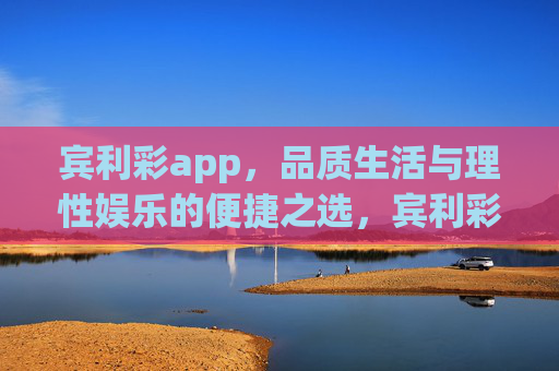 宾利彩app，品质生活与理性娱乐的便捷之选，宾利彩app，品质生活与理性娱乐的便捷之选