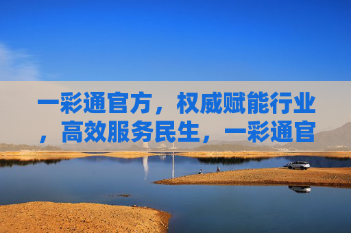 一彩通官方,权威赋能行业,高效服务民生,一彩通官方,权威赋能行业,高效服务民生 一彩通官方,权威赋能行业,高效服务民生,一彩通官方,权威赋能行业,高效服务民生