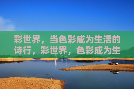 彩世界,当色彩成为生活的诗行,彩世界,色彩成为生活的诗行 彩世界,当色彩成为生活的诗行,彩世界,色彩成为生活的诗行