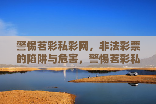 警惕茗彩私彩网,非法彩票的陷阱与危害,警惕茗彩私彩网非法彩票,陷阱与危害 警惕茗彩私彩网,非法彩票的陷阱与危害,警惕茗彩私彩网非法彩票,陷阱与危害