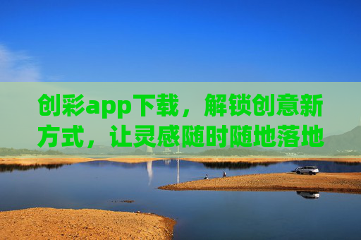 创彩app下载,解锁创意新方式,让灵感随时随地落地,创彩app下载,解锁创意新方式,灵感随时随地落地 创彩app下载,解锁创意新方式,让灵感随时随地落地,创彩app下载,解锁创意新方式,灵感随时随地落地