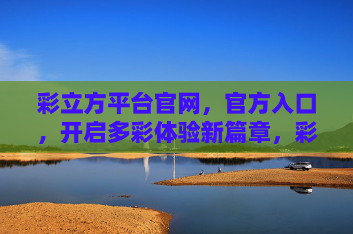 彩立方平台官网,官方入口,开启多彩体验新篇章,彩立方平台官网,官方入口开启多彩体验新篇章 彩立方平台官网,官方入口,开启多彩体验新篇章,彩立方平台官网,官方入口开启多彩体验新篇章