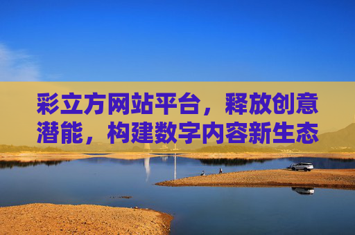 彩立方网站平台,释放创意潜能,构建数字内容新生态,彩立方,创意赋能数字内容新生态 彩立方网站平台,释放创意潜能,构建数字内容新生态,彩立方,创意赋能数字内容新生态