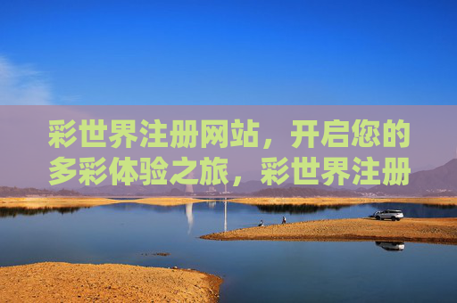 彩世界注册网站,开启您的多彩体验之旅,彩世界注册,开启多彩体验之旅 彩世界注册网站,开启您的多彩体验之旅,彩世界注册,开启多彩体验之旅
