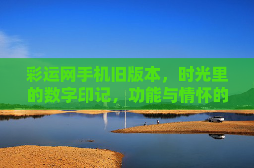彩运网手机旧版本,时光里的数字印记,功能与情怀的双重回响,彩运网手机旧版本,时光数字印记,功能情怀双响 彩运网手机旧版本,时光里的数字印记,功能与情怀的双重回响,彩运网手机旧版本,时光数字印记,功能情怀双响