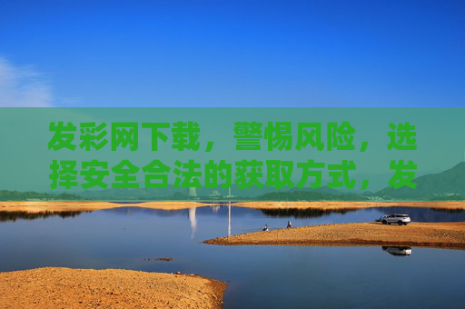 发彩网下载,警惕风险,选择安全合法的获取方式,发彩网下载,警惕风险,安全合法获取 发彩网下载,警惕风险,选择安全合法的获取方式,发彩网下载,警惕风险,安全合法获取