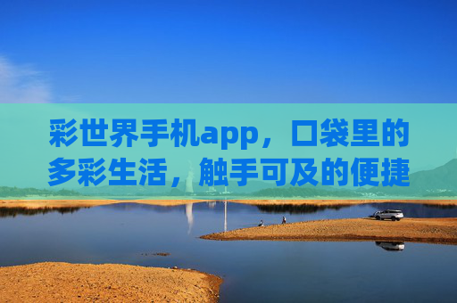 彩世界手机app,口袋里的多彩生活,触手可及的便捷体验,彩世界,多彩生活,触手即享 彩世界手机app,口袋里的多彩生活,触手可及的便捷体验,彩世界,多彩生活,触手即享