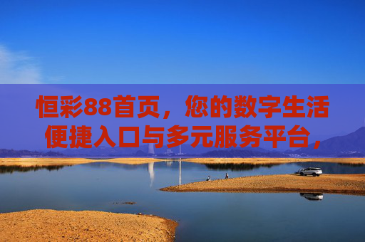 恒彩88首页,您的数字生活便捷入口与多元服务平台,恒彩88首页,数字生活的便捷入口与多元服务平台 恒彩88首页,您的数字生活便捷入口与多元服务平台,恒彩88首页,数字生活的便捷入口与多元服务平台