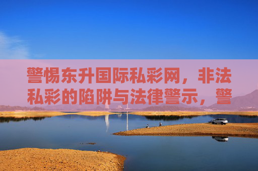 警惕东升国际私彩网,非法私彩的陷阱与法律警示,警惕东升国际私彩网,非法私彩陷阱与法律警示 警惕东升国际私彩网,非法私彩的陷阱与法律警示,警惕东升国际私彩网,非法私彩陷阱与法律警示