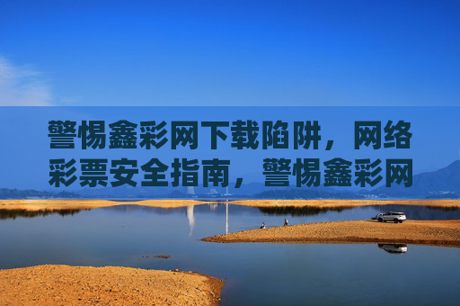 警惕鑫彩网下载陷阱,网络彩票安全指南,警惕鑫彩网下载陷阱,网络彩票安全指南 警惕鑫彩网下载陷阱,网络彩票安全指南,警惕鑫彩网下载陷阱,网络彩票安全指南