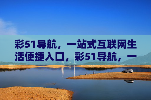 彩51导航,一站式互联网生活便捷入口,彩51导航,一站式互联网生活便捷入口 彩51导航,一站式互联网生活便捷入口,彩51导航,一站式互联网生活便捷入口