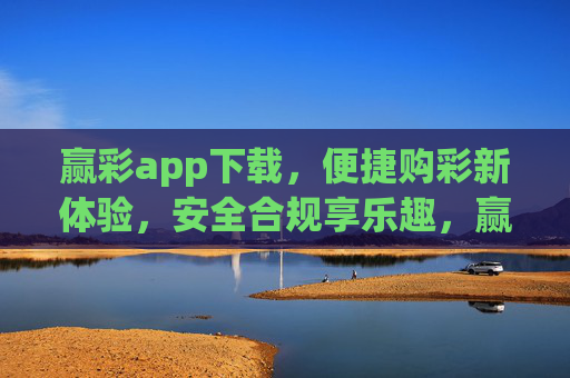 赢彩app下载，便捷购彩新体验，安全合规享乐趣，赢彩app下载，便捷安全，购彩享乐趣