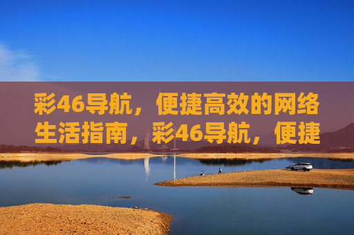 彩46导航,便捷高效的网络生活指南,彩46导航,便捷高效的网络生活指南 彩46导航,便捷高效的网络生活指南,彩46导航,便捷高效的网络生活指南