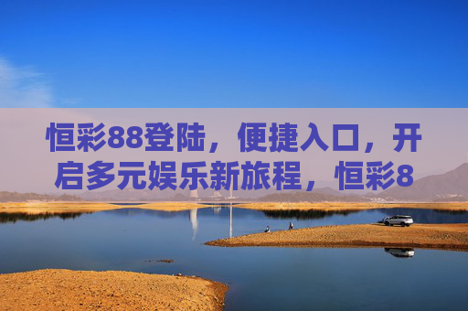 恒彩88登陆,便捷入口,开启多元娱乐新旅程,恒彩88便捷登陆入口,开启多元娱乐新旅程 恒彩88登陆,便捷入口,开启多元娱乐新旅程,恒彩88便捷登陆入口,开启多元娱乐新旅程