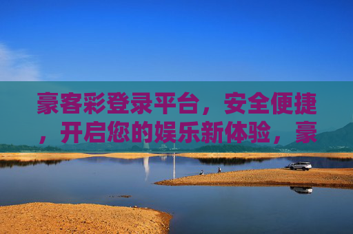 豪客彩登录平台,安全便捷,开启您的娱乐新体验,豪客彩登录平台,安全便捷,开启娱乐新体验 豪客彩登录平台,安全便捷,开启您的娱乐新体验,豪客彩登录平台,安全便捷,开启娱乐新体验