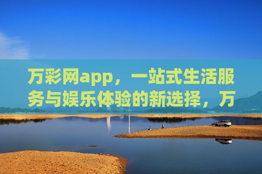 万彩网app,一站式生活服务与娱乐体验的新选择,万彩网app,一站式生活娱乐服务新选择 万彩网app,一站式生活服务与娱乐体验的新选择,万彩网app,一站式生活娱乐服务新选择