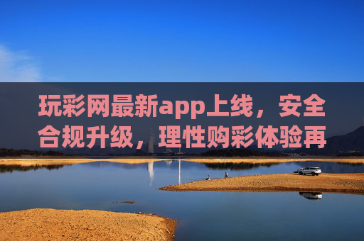 玩彩网最新app上线,安全合规升级,理性购彩体验再升级,玩彩网最新app上线,安全合规与理性购彩体验双升级 玩彩网最新app上线,安全合规升级,理性购彩体验再升级,玩彩网最新app上线,安全合规与理性购彩体验双升级