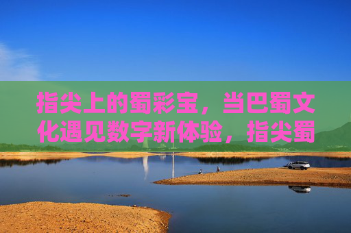 指尖上的蜀彩宝,当巴蜀文化遇见数字新体验,指尖蜀彩宝,巴蜀文化遇见数字新体验 指尖上的蜀彩宝,当巴蜀文化遇见数字新体验,指尖蜀彩宝,巴蜀文化遇见数字新体验