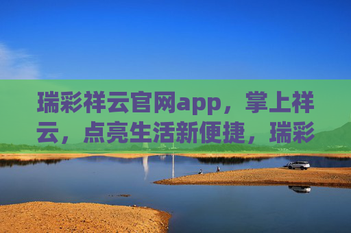 瑞彩祥云官网app,掌上祥云,点亮生活新便捷,瑞彩祥云app,掌上祥云点亮生活新便捷 瑞彩祥云官网app,掌上祥云,点亮生活新便捷,瑞彩祥云app,掌上祥云点亮生活新便捷