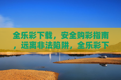 全乐彩下载,安全购彩指南,远离非法陷阱,全乐彩下载,安全购彩指南,远离非法陷阱 全乐彩下载,安全购彩指南,远离非法陷阱,全乐彩下载,安全购彩指南,远离非法陷阱
