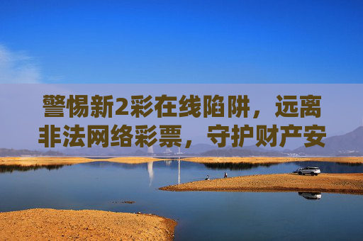 警惕新2彩在线陷阱,远离非法网络彩票,守护财产安全,警惕新2彩在线陷阱,远离非法网络彩票守护财产安全 警惕新2彩在线陷阱,远离非法网络彩票,守护财产安全,警惕新2彩在线陷阱,远离非法网络彩票守护财产安全