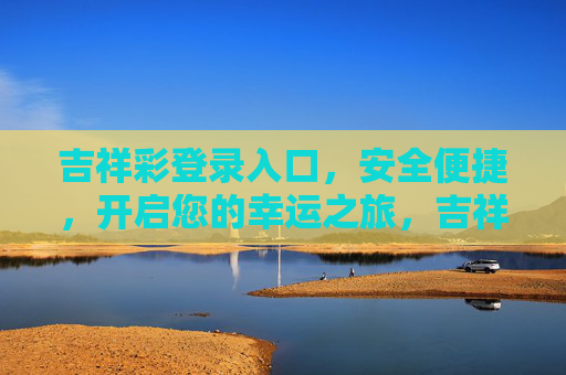 吉祥彩登录入口,安全便捷,开启您的幸运之旅,吉祥彩登录入口,安全便捷,开启幸运之旅 吉祥彩登录入口,安全便捷,开启您的幸运之旅,吉祥彩登录入口,安全便捷,开启幸运之旅
