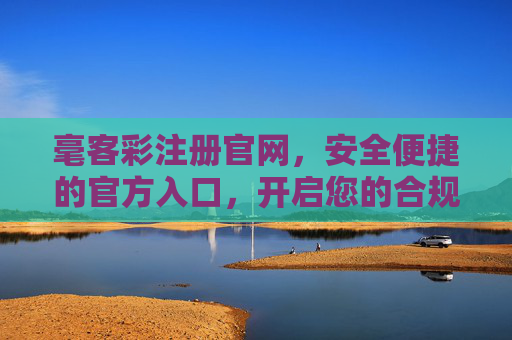 毫客彩注册官网,安全便捷的官方入口,开启您的合规娱乐新体验,毫客彩注册官网,安全便捷开启合规娱乐新体验 毫客彩注册官网,安全便捷的官方入口,开启您的合规娱乐新体验,毫客彩注册官网,安全便捷开启合规娱乐新体验