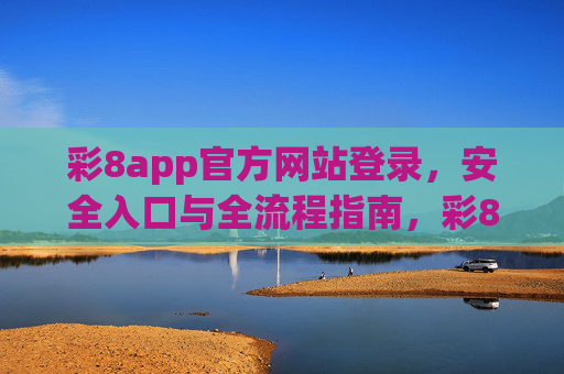彩8app官方网站登录,安全入口与全流程指南,彩8app官方网站登录,安全入口与全流程指南 彩8app官方网站登录,安全入口与全流程指南,彩8app官方网站登录,安全入口与全流程指南