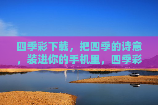 四季彩下载,把四季的诗意,装进你的手机里,四季彩下载,把四季诗意藏进掌中 四季彩下载,把四季的诗意,装进你的手机里,四季彩下载,把四季诗意藏进掌中