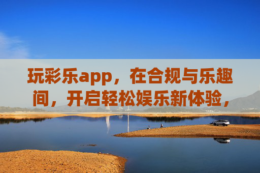 玩彩乐app,在合规与乐趣间,开启轻松娱乐新体验,玩彩乐,合规与乐趣间,轻松娱乐新体验 玩彩乐app,在合规与乐趣间,开启轻松娱乐新体验,玩彩乐,合规与乐趣间,轻松娱乐新体验