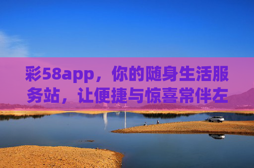 彩58app，你的随身生活服务站，让便捷与惊喜常伴左右，彩58app，随身生活服务站，便捷惊喜常伴左右