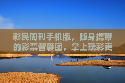 彩民周刊手机版,随身携带的彩票智囊团,掌上玩彩更从容,彩民周刊手机版,随身智囊团,掌上从容玩彩 彩民周刊手机版,随身携带的彩票智囊团,掌上玩彩更从容,彩民周刊手机版,随身智囊团,掌上从容玩彩