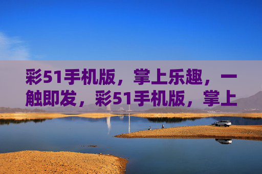 彩51手机版,掌上乐趣,一触即发,彩51手机版,掌上乐趣一触即发 彩51手机版,掌上乐趣,一触即发,彩51手机版,掌上乐趣一触即发