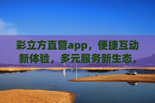 彩立方直营app,便捷互动新体验,多元服务新生态,彩立方直营app,便捷互动新体验,多元服务新生态 彩立方直营app,便捷互动新体验,多元服务新生态,彩立方直营app,便捷互动新体验,多元服务新生态