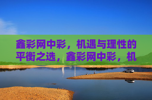 鑫彩网中彩,机遇与理性的平衡之选,鑫彩网中彩,机遇与理性的平衡之选 鑫彩网中彩,机遇与理性的平衡之选,鑫彩网中彩,机遇与理性的平衡之选