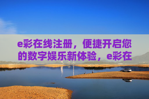 e彩在线注册,便捷开启您的数字娱乐新体验,e彩在线注册,便捷开启您的数字娱乐新体验 e彩在线注册,便捷开启您的数字娱乐新体验,e彩在线注册,便捷开启您的数字娱乐新体验
