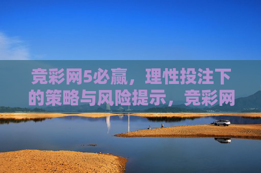 竞彩网5必赢,理性投注下的策略与风险提示,竞彩网5必赢,理性投注策略与风险提示 竞彩网5必赢,理性投注下的策略与风险提示,竞彩网5必赢,理性投注策略与风险提示
