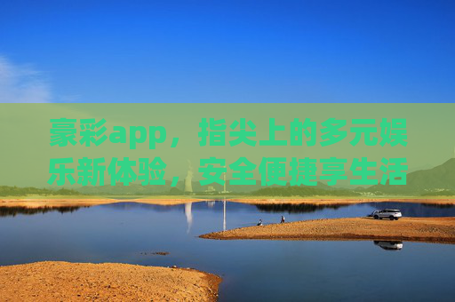 豪彩app,指尖上的多元娱乐新体验,安全便捷享生活,豪彩app,指尖多元娱乐,安全便捷享生活 豪彩app,指尖上的多元娱乐新体验,安全便捷享生活,豪彩app,指尖多元娱乐,安全便捷享生活
