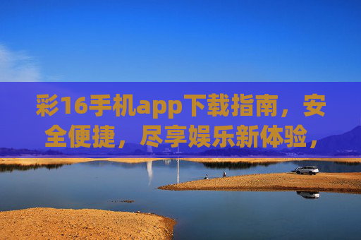 彩16手机app下载指南,安全便捷,尽享娱乐新体验,彩16手机app下载指南,安全便捷尽享娱乐新体验 彩16手机app下载指南,安全便捷,尽享娱乐新体验,彩16手机app下载指南,安全便捷尽享娱乐新体验