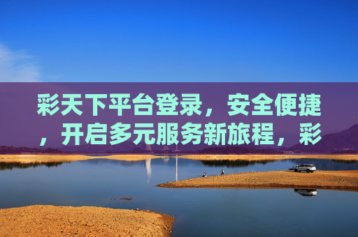 彩天下平台登录,安全便捷,开启多元服务新旅程,彩天下,安全便捷登录,多元服务新旅程 彩天下平台登录,安全便捷,开启多元服务新旅程,彩天下,安全便捷登录,多元服务新旅程