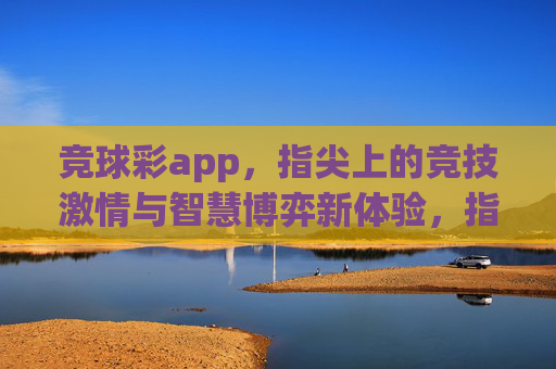 竞球彩app,指尖上的竞技激情与智慧博弈新体验,指尖竞球彩,竞技激情与智慧博弈新体验 竞球彩app,指尖上的竞技激情与智慧博弈新体验,指尖竞球彩,竞技激情与智慧博弈新体验