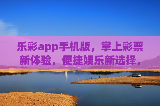 乐彩app手机版,掌上彩票新体验,便捷娱乐新选择,乐彩app手机版,掌上便捷娱乐新选择 乐彩app手机版,掌上彩票新体验,便捷娱乐新选择,乐彩app手机版,掌上便捷娱乐新选择