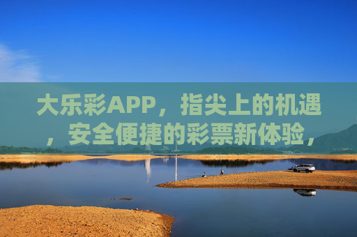 大乐彩APP,指尖上的机遇,安全便捷的彩票新体验,大乐彩APP,指尖机遇,安全便捷新体验 大乐彩APP,指尖上的机遇,安全便捷的彩票新体验,大乐彩APP,指尖机遇,安全便捷新体验